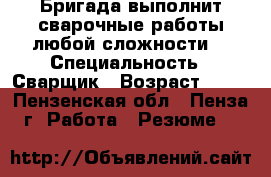 Бригада выполнит сварочные работы любой сложности. › Специальность ­ Сварщик › Возраст ­ 44 - Пензенская обл., Пенза г. Работа » Резюме   